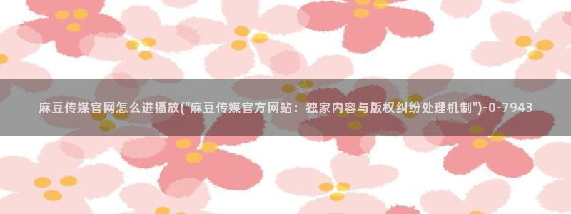 麻豆视影视传媒官网：麻豆传媒官网怎么进播放(\