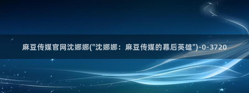 麻豆传媒官网入口：麻豆传媒官网沈娜娜(\