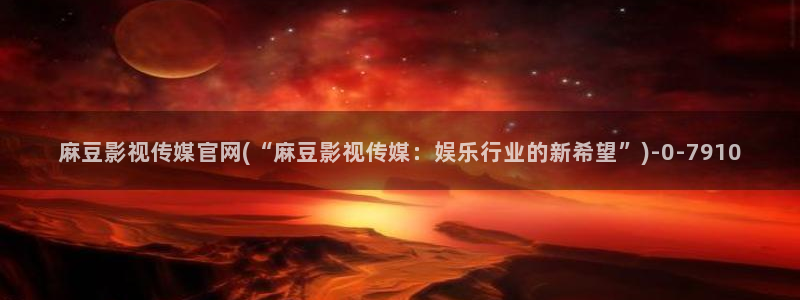 麻豆传媒直播官网01：麻豆影视传媒官网(“麻豆影视传媒：娱乐行业的新希望”)