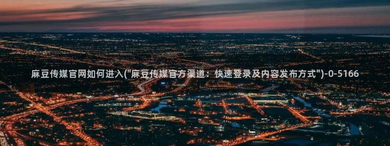 麻豆传媒官网装l：麻豆传媒官网如何进入(\