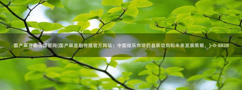麻豆传媒画映官网：国产麻豆剧传媒官网(国产麻豆剧传媒官方网站：中国娱乐市场的最新动向和未来发展策略。)