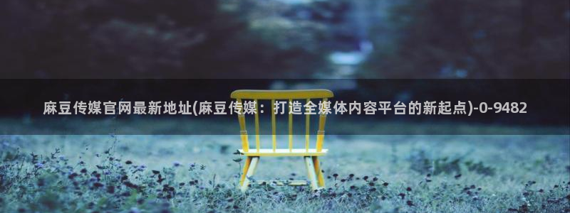 麻豆传媒官网论坛：麻豆传媒官网最新地址(麻豆传媒：打造全媒体内容平台的新起点)