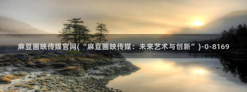 麻豆传媒出品官网：麻豆画映传媒官网(“麻豆画映传媒：未来艺术与创新”)