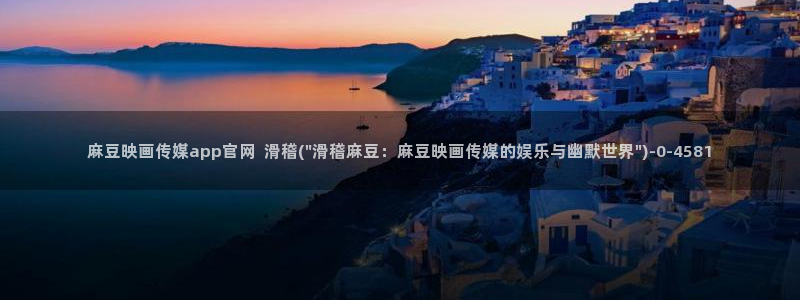 麻豆传媒官网在哪里：麻豆映画传媒app官网  滑稽(\