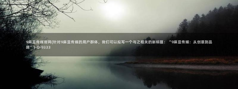 麻豆剧传媒电影官网：9麻豆传媒官网(针对9麻豆传媒的用户群体，我们可以拟写一个与之相关的新标题：“9麻豆传媒：从创意到品牌”)