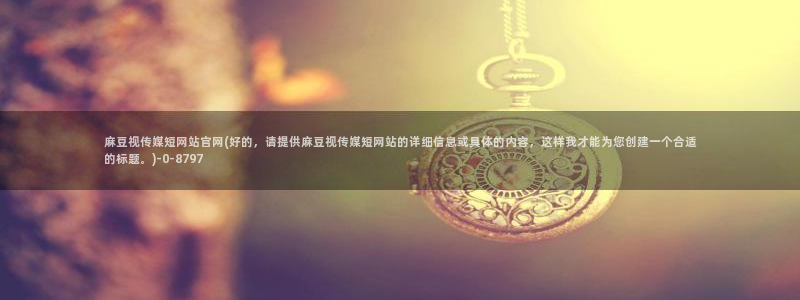 麻豆传媒官网huola：麻豆视传媒短网站官网(好的，请提供麻豆视传媒短网站的详细信息或具体的内容，这样我才能为您创建一个合适的标题。)