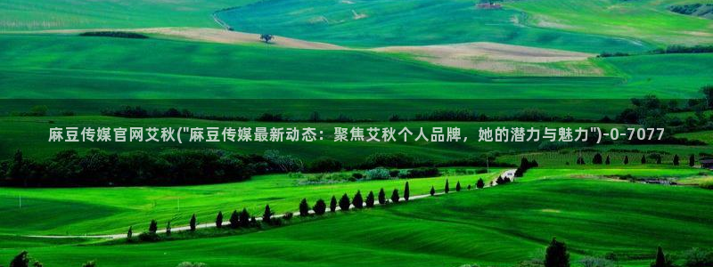 麻豆污污传媒官网：麻豆传媒官网艾秋(\