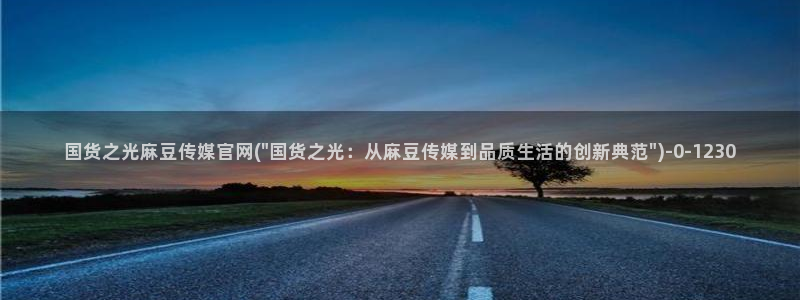 麻豆传媒官网官方：国货之光麻豆传媒官网(\