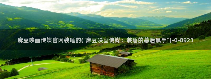 麻豆传媒出品官网：麻豆映画传媒官网装睡的(\